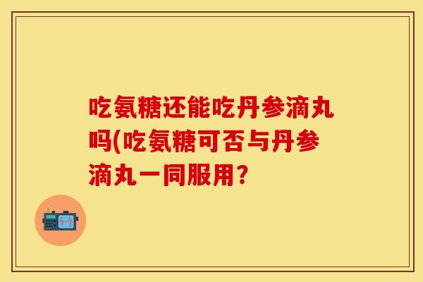 吃氨糖还能吃丹参滴丸吗(吃氨糖可否与丹参滴丸一同服用？