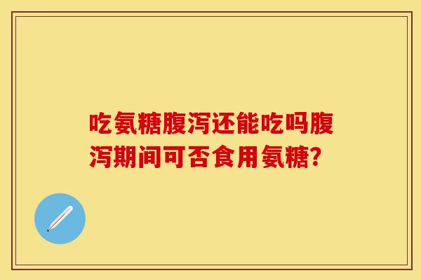 吃氨糖腹泻还能吃吗腹泻期间可否食用氨糖？