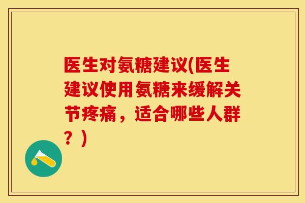 医生对氨糖建议(医生建议使用氨糖来缓解关节疼痛，适合哪些人群？)