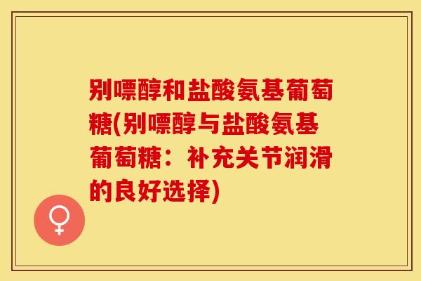 别嘌醇和盐酸氨基葡萄糖(别嘌醇与盐酸氨基葡萄糖：补充关节润滑的良好选择)