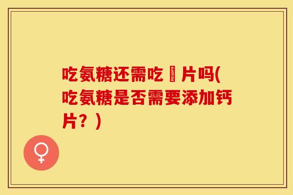 吃氨糖还需吃鈣片吗(吃氨糖是否需要添加钙片？)