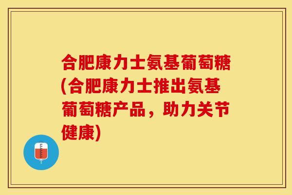 合肥康力士氨基葡萄糖(合肥康力士推出氨基葡萄糖产品，助力关节健康)