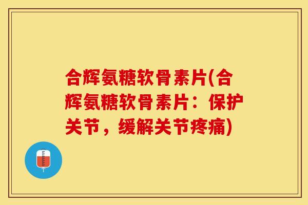 合辉氨糖软骨素片(合辉氨糖软骨素片：保护关节，缓解关节疼痛)