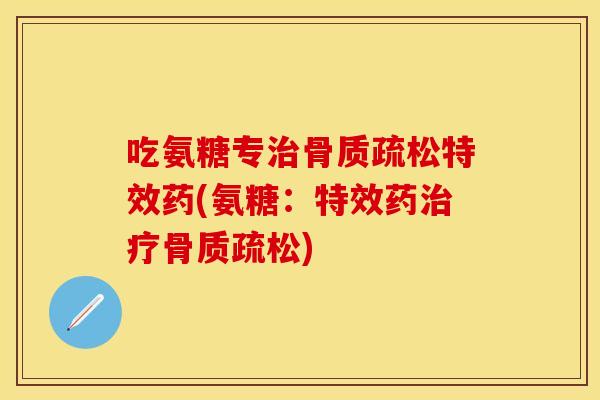 吃氨糖专治骨质疏松特效药(氨糖：特效药治疗骨质疏松)