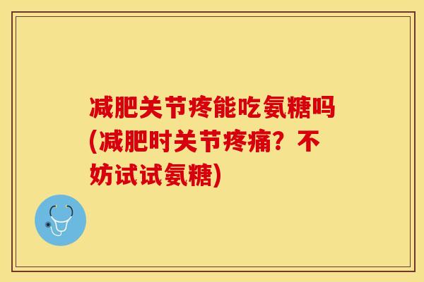 关节疼能吃氨糖吗(时关节?不妨试试氨糖) 关节疼能吃氨糖吗(时关节?不妨试试氨糖)