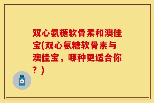 双心氨糖软骨素和澳佳宝(双心氨糖软骨素与澳佳宝,哪种更适合你?) 双心氨糖软骨素和澳佳宝(双心氨糖软骨素与澳佳宝,哪种更适合你?)