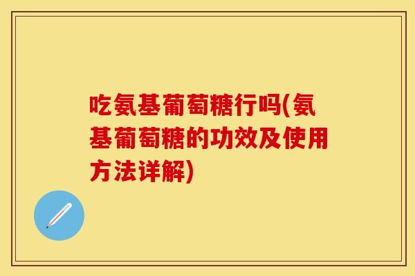 吃氨基葡萄糖行吗(氨基葡萄糖的功效及使用方法详解)