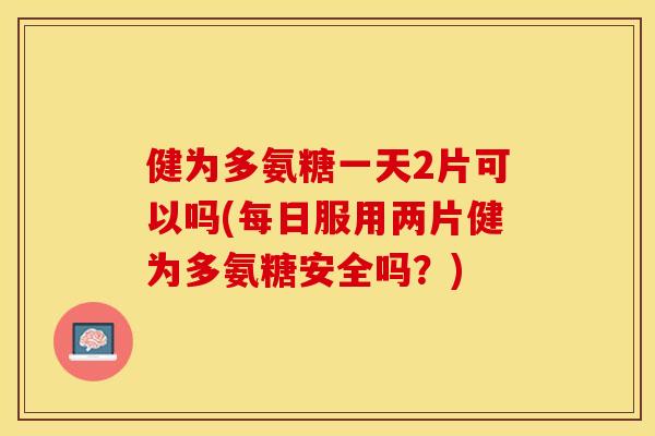 健为多氨糖一天2片可以吗(每日服用两片健为多氨糖安全吗?) 健为多氨糖一天2片可以吗(每日服用两片健为多氨糖安全吗?)