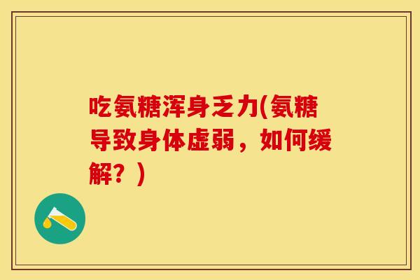 吃氨糖浑身乏力(氨糖导致身体虚弱，如何缓解？)