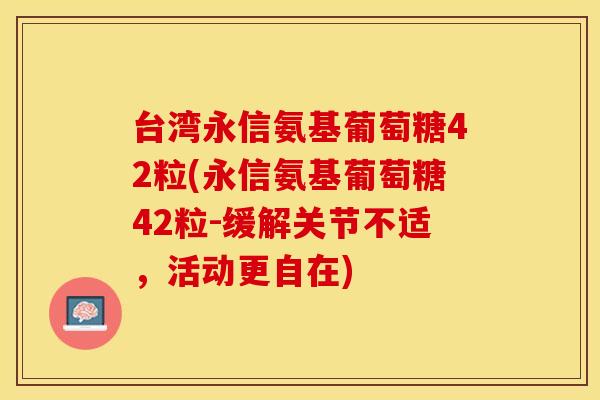台湾永信氨基葡萄糖42粒(永信氨基葡萄糖42粒-缓解关节不适，活动更自在)