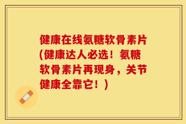 健康在线氨糖软骨素片(健康达人必选！氨糖软骨素片再现身，关节健康全靠它！)