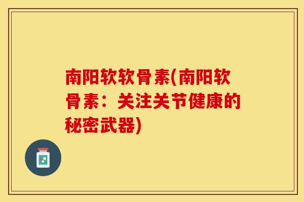 南阳软软骨素(南阳软骨素：关注关节健康的秘密武器)