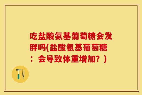 吃盐酸氨基葡萄糖会发胖吗(盐酸氨基葡萄糖:会导致体重增加?) 吃盐酸氨基葡萄糖会发胖吗(盐酸氨基葡萄糖:会导致体重增加?)