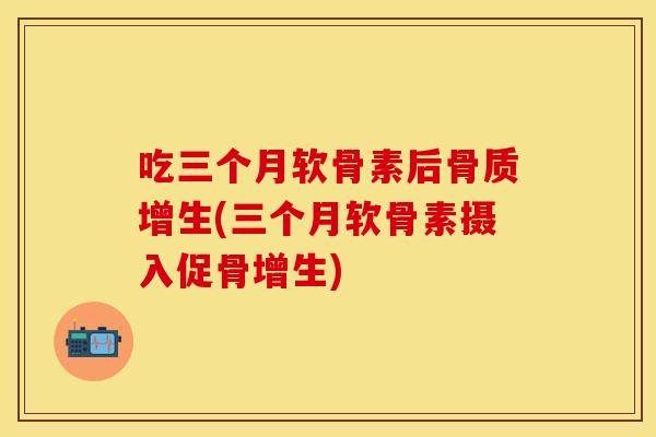 吃三个月软骨素后骨质增生(三个月软骨素摄入促骨增生)