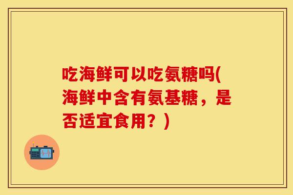 吃海鲜可以吃氨糖吗(海鲜中含有氨基糖，是否适宜食用？)