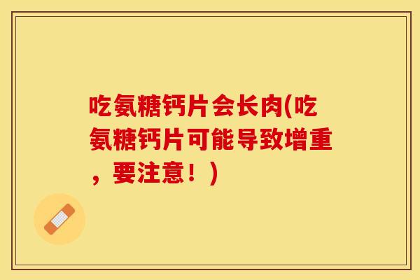 吃氨糖钙片会长肉(吃氨糖钙片可能导致增重，要注意！)