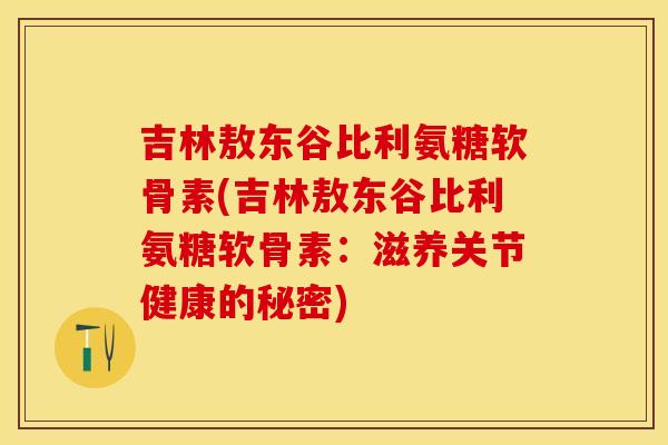 吉林敖东谷比利氨糖软骨素(吉林敖东谷比利氨糖软骨素:滋养关节健康的秘密) 吉林敖东谷比利氨糖软骨素(吉林敖东谷比利氨糖软骨素:滋养关节健康的秘密)
