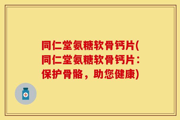 同仁堂氨糖软骨钙片(同仁堂氨糖软骨钙片：保护骨骼，助您健康)