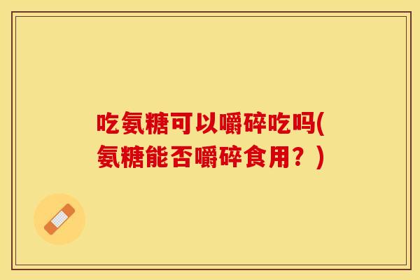 吃氨糖可以嚼碎吃吗(氨糖能否嚼碎食用？)
