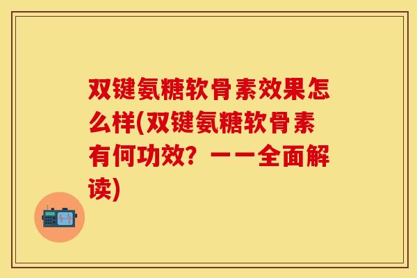双键氨糖软骨素效果怎么样(双键氨糖软骨素有何功效?一一全面解读) 双键氨糖软骨素效果怎么样(双键氨糖软骨素有何功效?一一全面解读)