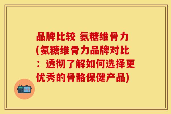 品牌比较 氨糖维骨力(氨糖维骨力品牌对比：透彻了解如何选择更优秀的骨骼保健产品)