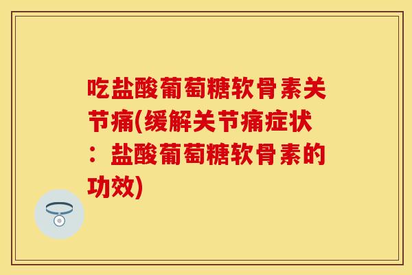 吃盐酸葡萄糖软骨素关节痛(缓解关节痛症状：盐酸葡萄糖软骨素的功效)