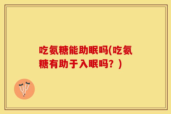 吃氨糖能助眠吗(吃氨糖有助于入眠吗？)