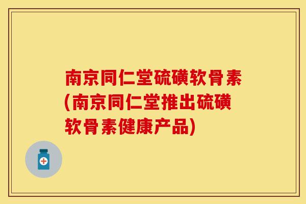 南京同仁堂硫磺软骨素(南京同仁堂推出硫磺软骨素健康产品)