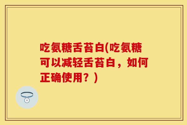 吃氨糖舌苔白(吃氨糖可以减轻舌苔白,如何正确使用?) 吃氨糖舌苔白(吃氨糖可以减轻舌苔白,如何正确使用?)