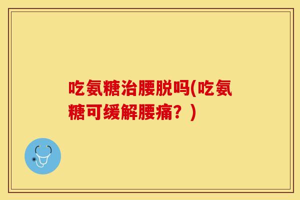 吃氨糖腰脱吗(吃氨糖可缓解腰痛？)