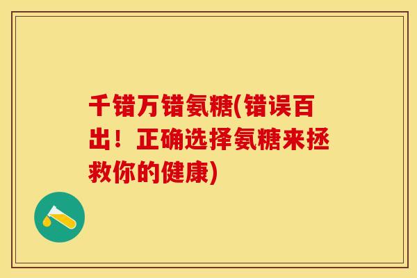 千错万错氨糖(错误百出！正确选择氨糖来拯救你的健康)