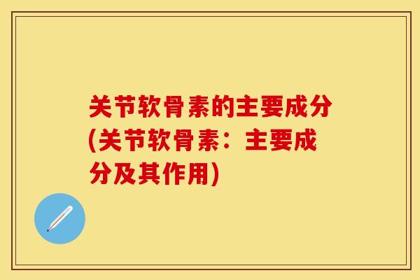 关节软骨素的主要成分(关节软骨素：主要成分及其作用)