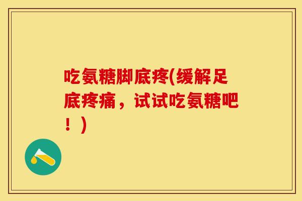 吃氨糖脚底疼(缓解足底疼痛，试试吃氨糖吧！)