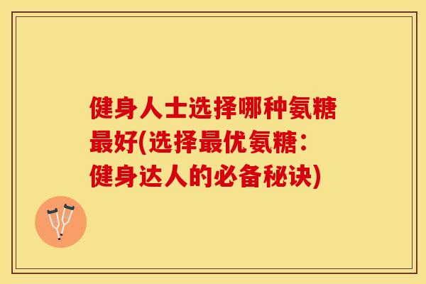 健身人士选择哪种氨糖最好(选择最优氨糖：健身达人的必备秘诀)