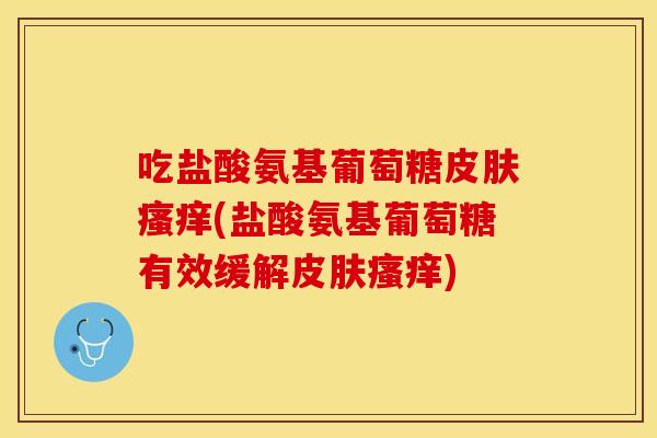 吃盐酸氨基葡萄糖(盐酸氨基葡萄糖有效缓解) 吃盐酸氨基葡萄糖(盐酸氨基葡萄糖有效缓解)