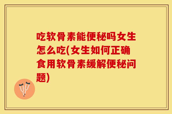 吃软骨素能吗女生怎么吃(女生如何正确食用软骨素缓解问题) 吃软骨素能吗女生怎么吃(女生如何正确食用软骨素缓解问题)
