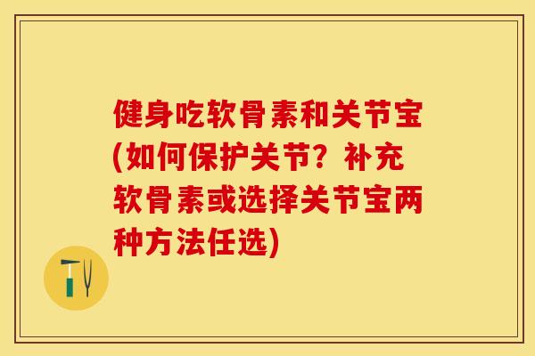 健身吃软骨素和关节宝(如何保护关节?补充软骨素或选择关节宝两种方法任选) 健身吃软骨素和关节宝(如何保护关节?补充软骨素或选择关节宝两种方法任选)