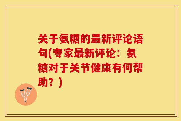 关于氨糖的最新评论语句(专家最新评论：氨糖对于关节健康有何帮助？)