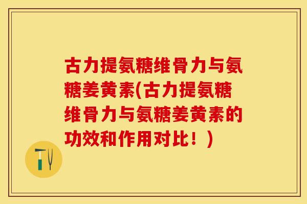 古力提氨糖维骨力与氨糖姜黄素(古力提氨糖维骨力与氨糖姜黄素的功效和作用对比！)