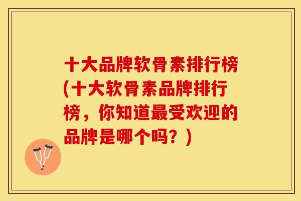 十大品牌软骨素排行榜(十大软骨素品牌排行榜，你知道最受欢迎的品牌是哪个吗？)