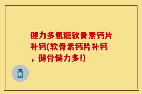 健力多氨糖软骨素钙片补钙(软骨素钙片补钙，健骨健力多!)