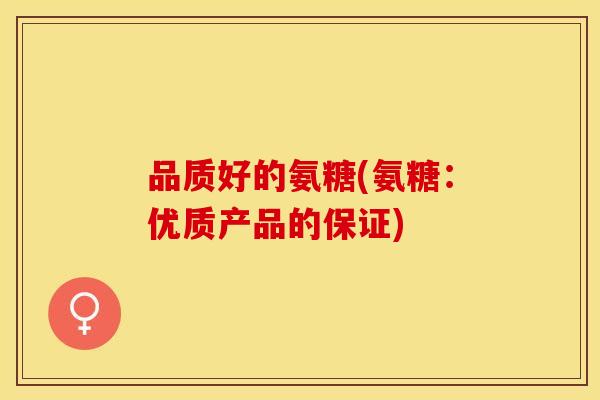 品质好的氨糖(氨糖：优质产品的保证)