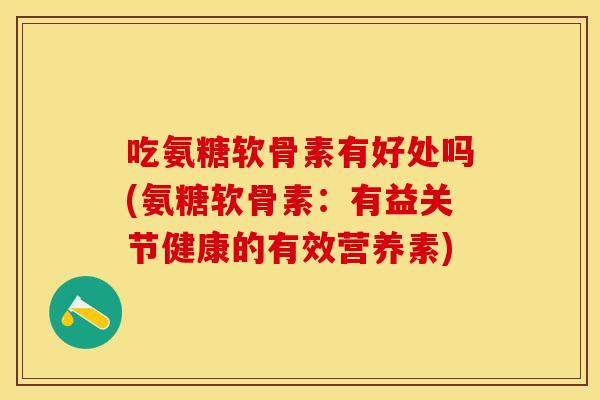 吃氨糖软骨素有好处吗(氨糖软骨素：有益关节健康的有效营养素)