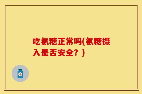 吃氨糖正常吗(氨糖摄入是否安全？)