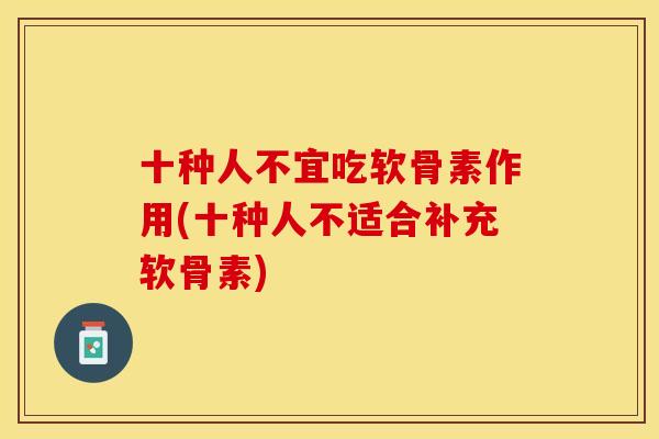 十种人不宜吃软骨素作用(十种人不适合补充软骨素) 十种人不宜吃软骨素作用(十种人不适合补充软骨素)