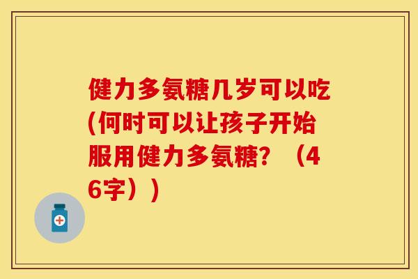 健力多氨糖几岁可以吃(何时可以让孩子开始服用健力多氨糖？（46字）)
