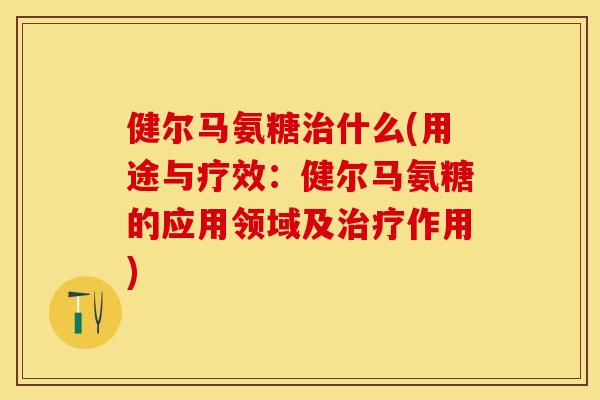 健尔马氨糖治什么(用途与疗效：健尔马氨糖的应用领域及治疗作用)
