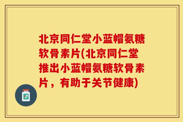 北京同仁堂小蓝帽氨糖软骨素片(北京同仁堂推出小蓝帽氨糖软骨素片,有助于关节健康) 北京同仁堂小蓝帽氨糖软骨素片(北京同仁堂推出小蓝帽氨糖软骨素片,有助于关节健康)