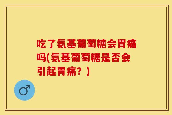 吃了氨基葡萄糖会胃痛吗(氨基葡萄糖是否会引起胃痛？)