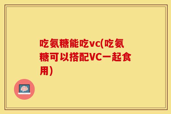 吃氨糖能吃vc(吃氨糖可以搭配VC一起食用)